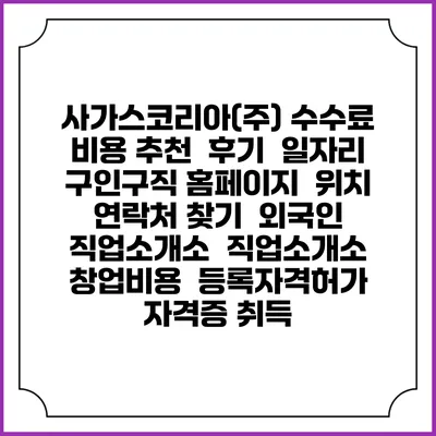 사가스코리아(주) 수수료 비용 추천 | 후기 | 일자리 구인구직 홈페이지 | 위치 연락처 찾기 | 외국인 직업소개소 | 직업소개소 창업비용 | 등록자격허가 | 자격증 취득