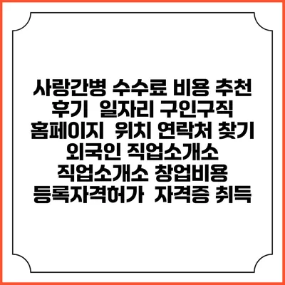사랑간병 수수료 비용 추천 | 후기 | 일자리 구인구직 홈페이지 | 위치 연락처 찾기 | 외국인 직업소개소 | 직업소개소 창업비용 | 등록자격허가 | 자격증 취득