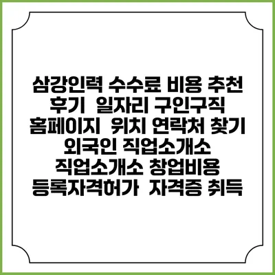 삼강인력 수수료 비용 추천 | 후기 | 일자리 구인구직 홈페이지 | 위치 연락처 찾기 | 외국인 직업소개소 | 직업소개소 창업비용 | 등록자격허가 | 자격증 취득