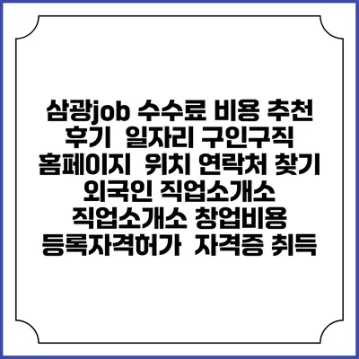 삼광job 수수료 비용 추천 | 후기 | 일자리 구인구직 홈페이지 | 위치 연락처 찾기 | 외국인 직업소개소 | 직업소개소 창업비용 | 등록자격허가 | 자격증 취득