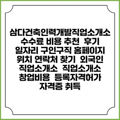삼다건축인력개발직업소개소 수수료 비용 추천 | 후기 | 일자리 구인구직 홈페이지 | 위치 연락처 찾기 | 외국인 직업소개소 | 직업소개소 창업비용 | 등록자격허가 | 자격증 취득