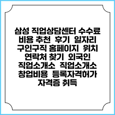삼성 직업상담센터 수수료 비용 추천 | 후기 | 일자리 구인구직 홈페이지 | 위치 연락처 찾기 | 외국인 직업소개소 | 직업소개소 창업비용 | 등록자격허가 | 자격증 취득