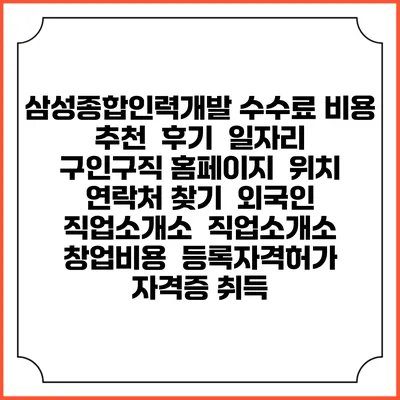 삼성종합인력개발 수수료 비용 추천 | 후기 | 일자리 구인구직 홈페이지 | 위치 연락처 찾기 | 외국인 직업소개소 | 직업소개소 창업비용 | 등록자격허가 | 자격증 취득