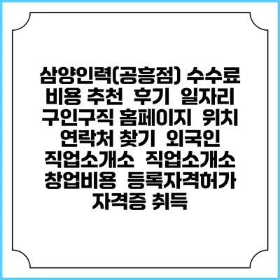 삼양인력(공흥점) 수수료 비용 추천 | 후기 | 일자리 구인구직 홈페이지 | 위치 연락처 찾기 | 외국인 직업소개소 | 직업소개소 창업비용 | 등록자격허가 | 자격증 취득