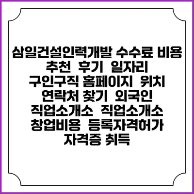 삼일건설인력개발 수수료 비용 추천 | 후기 | 일자리 구인구직 홈페이지 | 위치 연락처 찾기 | 외국인 직업소개소 | 직업소개소 창업비용 | 등록자격허가 | 자격증 취득