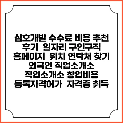 삼호개발 수수료 비용 추천 | 후기 | 일자리 구인구직 홈페이지 | 위치 연락처 찾기 | 외국인 직업소개소 | 직업소개소 창업비용 | 등록자격허가 | 자격증 취득