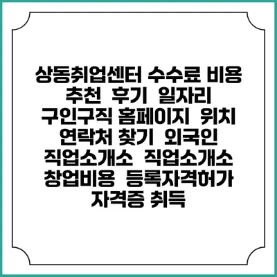 상동취업센터 수수료 비용 추천 | 후기 | 일자리 구인구직 홈페이지 | 위치 연락처 찾기 | 외국인 직업소개소 | 직업소개소 창업비용 | 등록자격허가 | 자격증 취득
