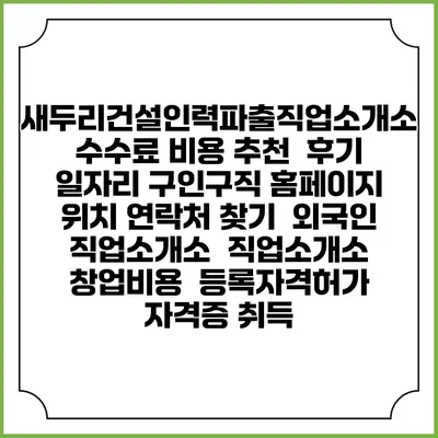 새두리건설인력파출직업소개소 수수료 비용 추천 | 후기 | 일자리 구인구직 홈페이지 | 위치 연락처 찾기 | 외국인 직업소개소 | 직업소개소 창업비용 | 등록자격허가 | 자격증 취득