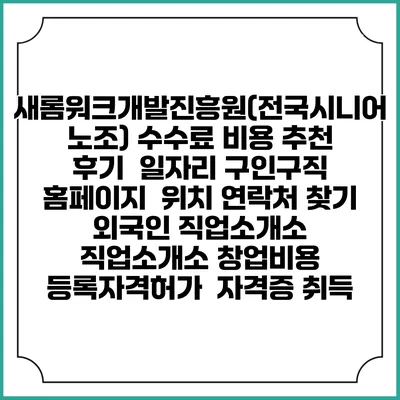 새롬워크개발진흥원(전국시니어노조) 수수료 비용 추천 | 후기 | 일자리 구인구직 홈페이지 | 위치 연락처 찾기 | 외국인 직업소개소 | 직업소개소 창업비용 | 등록자격허가 | 자격증 취득