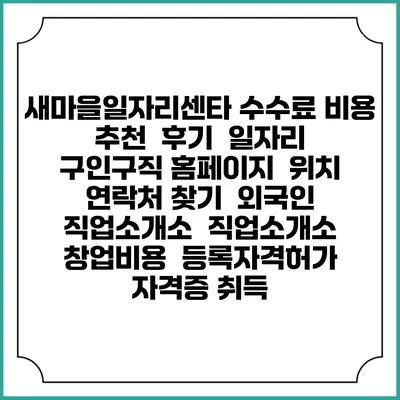 새마을일자리센타 수수료 비용 추천 | 후기 | 일자리 구인구직 홈페이지 | 위치 연락처 찾기 | 외국인 직업소개소 | 직업소개소 창업비용 | 등록자격허가 | 자격증 취득