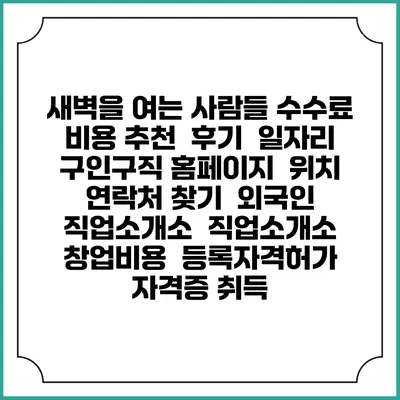 새벽을 여는 사람들 수수료 비용 추천 | 후기 | 일자리 구인구직 홈페이지 | 위치 연락처 찾기 | 외국인 직업소개소 | 직업소개소 창업비용 | 등록자격허가 | 자격증 취득