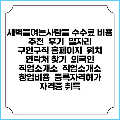 새벽을여는사람들 수수료 비용 추천 | 후기 | 일자리 구인구직 홈페이지 | 위치 연락처 찾기 | 외국인 직업소개소 | 직업소개소 창업비용 | 등록자격허가 | 자격증 취득