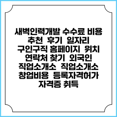 새벽인력개발 수수료 비용 추천 | 후기 | 일자리 구인구직 홈페이지 | 위치 연락처 찾기 | 외국인 직업소개소 | 직업소개소 창업비용 | 등록자격허가 | 자격증 취득