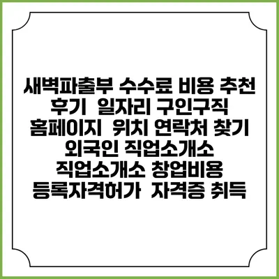 새벽파출부 수수료 비용 추천 | 후기 | 일자리 구인구직 홈페이지 | 위치 연락처 찾기 | 외국인 직업소개소 | 직업소개소 창업비용 | 등록자격허가 | 자격증 취득