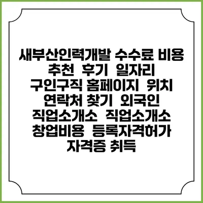 새부산인력개발 수수료 비용 추천 | 후기 | 일자리 구인구직 홈페이지 | 위치 연락처 찾기 | 외국인 직업소개소 | 직업소개소 창업비용 | 등록자격허가 | 자격증 취득