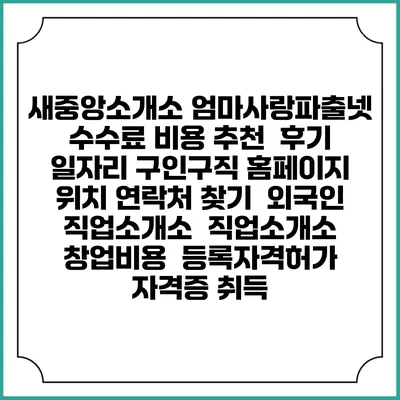 새중앙소개소 엄마사랑파출넷 수수료 비용 추천 | 후기 | 일자리 구인구직 홈페이지 | 위치 연락처 찾기 | 외국인 직업소개소 | 직업소개소 창업비용 | 등록자격허가 | 자격증 취득