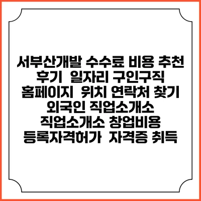 서부산개발 수수료 비용 추천 | 후기 | 일자리 구인구직 홈페이지 | 위치 연락처 찾기 | 외국인 직업소개소 | 직업소개소 창업비용 | 등록자격허가 | 자격증 취득
