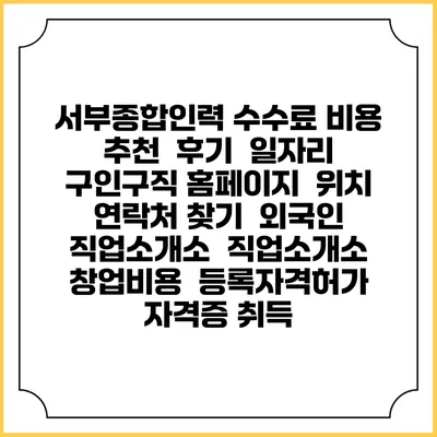 서부종합인력 수수료 비용 추천 | 후기 | 일자리 구인구직 홈페이지 | 위치 연락처 찾기 | 외국인 직업소개소 | 직업소개소 창업비용 | 등록자격허가 | 자격증 취득