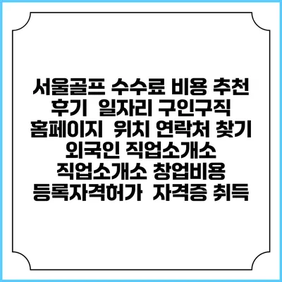 서울골프 수수료 비용 추천 | 후기 | 일자리 구인구직 홈페이지 | 위치 연락처 찾기 | 외국인 직업소개소 | 직업소개소 창업비용 | 등록자격허가 | 자격증 취득