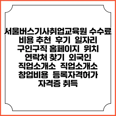 서울버스기사취업교육원 수수료 비용 추천 | 후기 | 일자리 구인구직 홈페이지 | 위치 연락처 찾기 | 외국인 직업소개소 | 직업소개소 창업비용 | 등록자격허가 | 자격증 취득