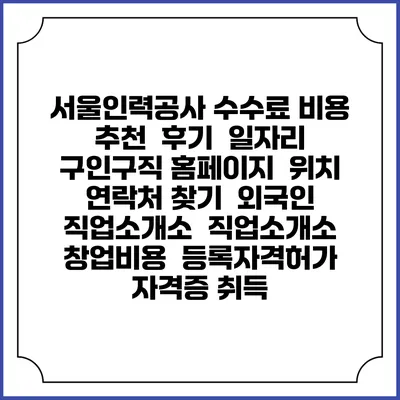 서울인력공사 수수료 비용 추천 | 후기 | 일자리 구인구직 홈페이지 | 위치 연락처 찾기 | 외국인 직업소개소 | 직업소개소 창업비용 | 등록자격허가 | 자격증 취득
