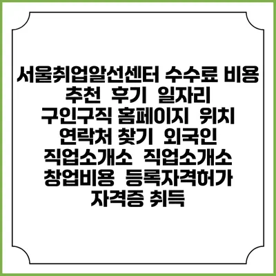 서울취업알선센터 수수료 비용 추천 | 후기 | 일자리 구인구직 홈페이지 | 위치 연락처 찾기 | 외국인 직업소개소 | 직업소개소 창업비용 | 등록자격허가 | 자격증 취득