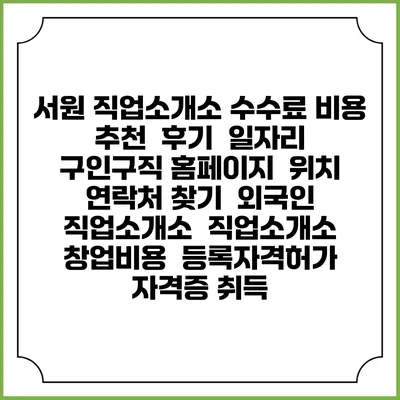서원 직업소개소 수수료 비용 추천 | 후기 | 일자리 구인구직 홈페이지 | 위치 연락처 찾기 | 외국인 직업소개소 | 직업소개소 창업비용 | 등록자격허가 | 자격증 취득