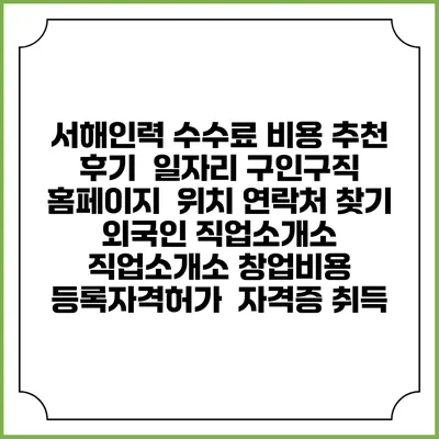 서해인력 수수료 비용 추천 | 후기 | 일자리 구인구직 홈페이지 | 위치 연락처 찾기 | 외국인 직업소개소 | 직업소개소 창업비용 | 등록자격허가 | 자격증 취득