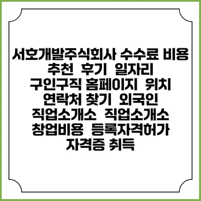 서호개발주식회사 수수료 비용 추천 | 후기 | 일자리 구인구직 홈페이지 | 위치 연락처 찾기 | 외국인 직업소개소 | 직업소개소 창업비용 | 등록자격허가 | 자격증 취득