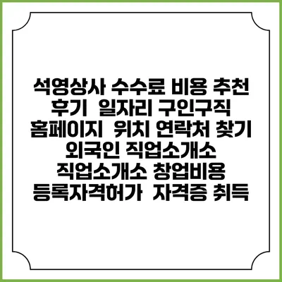 석영상사 수수료 비용 추천 | 후기 | 일자리 구인구직 홈페이지 | 위치 연락처 찾기 | 외국인 직업소개소 | 직업소개소 창업비용 | 등록자격허가 | 자격증 취득