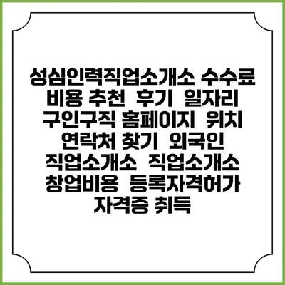 성심인력직업소개소 수수료 비용 추천 | 후기 | 일자리 구인구직 홈페이지 | 위치 연락처 찾기 | 외국인 직업소개소 | 직업소개소 창업비용 | 등록자격허가 | 자격증 취득