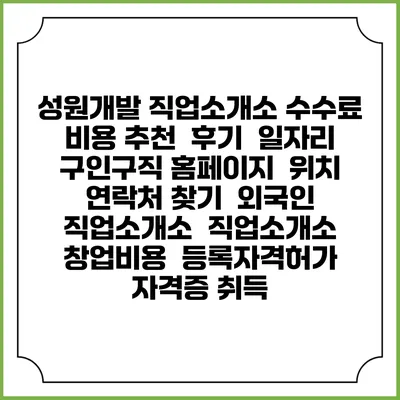 성원개발 직업소개소 수수료 비용 추천 | 후기 | 일자리 구인구직 홈페이지 | 위치 연락처 찾기 | 외국인 직업소개소 | 직업소개소 창업비용 | 등록자격허가 | 자격증 취득