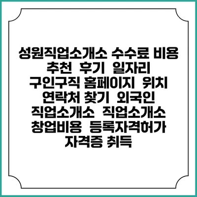 성원직업소개소 수수료 비용 추천 | 후기 | 일자리 구인구직 홈페이지 | 위치 연락처 찾기 | 외국인 직업소개소 | 직업소개소 창업비용 | 등록자격허가 | 자격증 취득