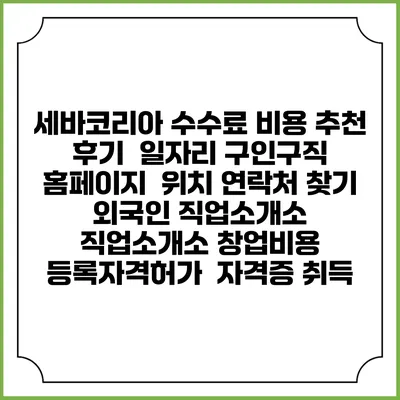 세바코리아 수수료 비용 추천 | 후기 | 일자리 구인구직 홈페이지 | 위치 연락처 찾기 | 외국인 직업소개소 | 직업소개소 창업비용 | 등록자격허가 | 자격증 취득