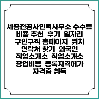 세종전공사인력사무소 수수료 비용 추천 | 후기 | 일자리 구인구직 홈페이지 | 위치 연락처 찾기 | 외국인 직업소개소 | 직업소개소 창업비용 | 등록자격허가 | 자격증 취득