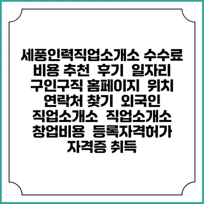 세풍인력직업소개소 수수료 비용 추천 | 후기 | 일자리 구인구직 홈페이지 | 위치 연락처 찾기 | 외국인 직업소개소 | 직업소개소 창업비용 | 등록자격허가 | 자격증 취득