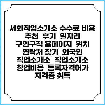 세화직업소개소 수수료 비용 추천 | 후기 | 일자리 구인구직 홈페이지 | 위치 연락처 찾기 | 외국인 직업소개소 | 직업소개소 창업비용 | 등록자격허가 | 자격증 취득