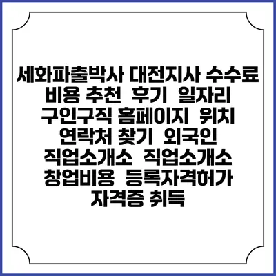 세화파출박사 대전지사 수수료 비용 추천 | 후기 | 일자리 구인구직 홈페이지 | 위치 연락처 찾기 | 외국인 직업소개소 | 직업소개소 창업비용 | 등록자격허가 | 자격증 취득