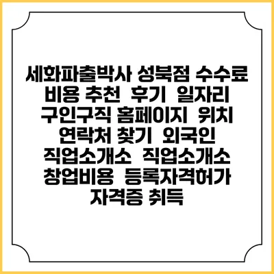 세화파출박사 성북점 수수료 비용 추천 | 후기 | 일자리 구인구직 홈페이지 | 위치 연락처 찾기 | 외국인 직업소개소 | 직업소개소 창업비용 | 등록자격허가 | 자격증 취득