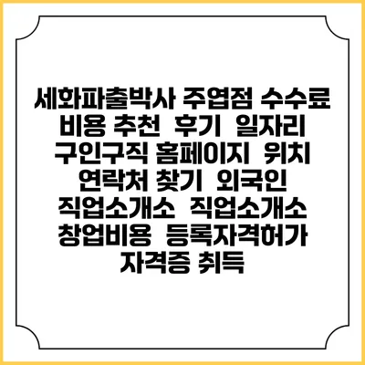 세화파출박사 주엽점 수수료 비용 추천 | 후기 | 일자리 구인구직 홈페이지 | 위치 연락처 찾기 | 외국인 직업소개소 | 직업소개소 창업비용 | 등록자격허가 | 자격증 취득