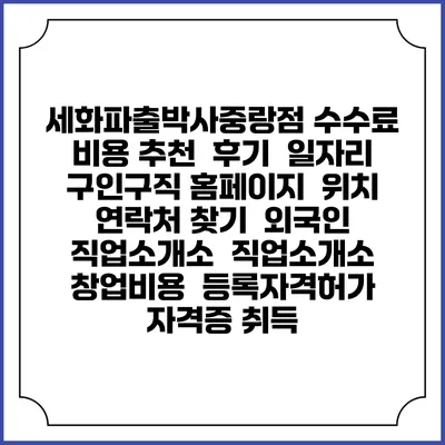 세화파출박사중랑점 수수료 비용 추천 | 후기 | 일자리 구인구직 홈페이지 | 위치 연락처 찾기 | 외국인 직업소개소 | 직업소개소 창업비용 | 등록자격허가 | 자격증 취득