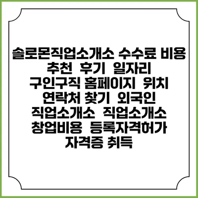 솔로몬직업소개소 수수료 비용 추천 | 후기 | 일자리 구인구직 홈페이지 | 위치 연락처 찾기 | 외국인 직업소개소 | 직업소개소 창업비용 | 등록자격허가 | 자격증 취득