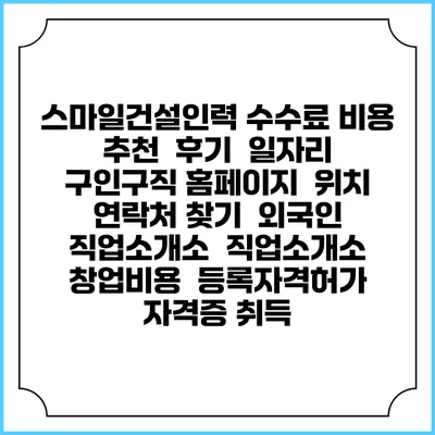 스마일건설인력 수수료 비용 추천 | 후기 | 일자리 구인구직 홈페이지 | 위치 연락처 찾기 | 외국인 직업소개소 | 직업소개소 창업비용 | 등록자격허가 | 자격증 취득