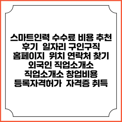 스마트인력 수수료 비용 추천 | 후기 | 일자리 구인구직 홈페이지 | 위치 연락처 찾기 | 외국인 직업소개소 | 직업소개소 창업비용 | 등록자격허가 | 자격증 취득