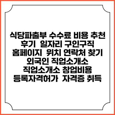 식당파출부 수수료 비용 추천 | 후기 | 일자리 구인구직 홈페이지 | 위치 연락처 찾기 | 외국인 직업소개소 | 직업소개소 창업비용 | 등록자격허가 | 자격증 취득