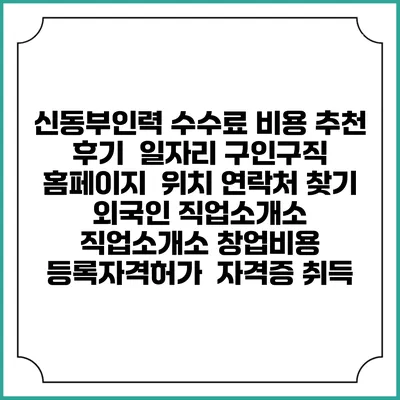 신동부인력 수수료 비용 추천 | 후기 | 일자리 구인구직 홈페이지 | 위치 연락처 찾기 | 외국인 직업소개소 | 직업소개소 창업비용 | 등록자격허가 | 자격증 취득