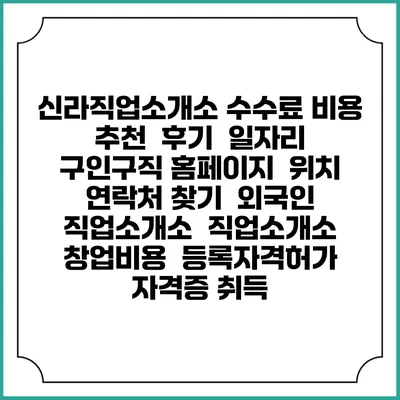 신라직업소개소 수수료 비용 추천 | 후기 | 일자리 구인구직 홈페이지 | 위치 연락처 찾기 | 외국인 직업소개소 | 직업소개소 창업비용 | 등록자격허가 | 자격증 취득