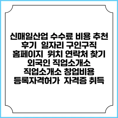 신매일산업 수수료 비용 추천 | 후기 | 일자리 구인구직 홈페이지 | 위치 연락처 찾기 | 외국인 직업소개소 | 직업소개소 창업비용 | 등록자격허가 | 자격증 취득