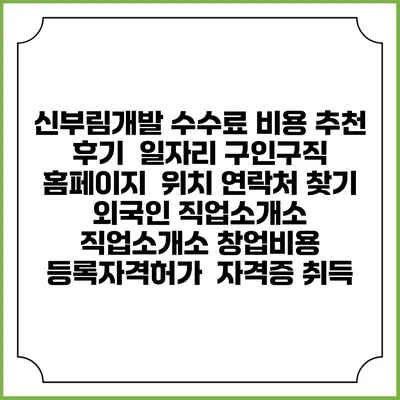 신부림개발 수수료 비용 추천 | 후기 | 일자리 구인구직 홈페이지 | 위치 연락처 찾기 | 외국인 직업소개소 | 직업소개소 창업비용 | 등록자격허가 | 자격증 취득
