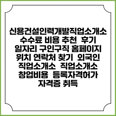 신용건설인력개발직업소개소 수수료 비용 추천 | 후기 | 일자리 구인구직 홈페이지 | 위치 연락처 찾기 | 외국인 직업소개소 | 직업소개소 창업비용 | 등록자격허가 | 자격증 취득